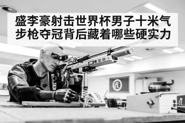盛李豪射击世界杯男子十米气步枪夺冠背后藏着哪些硬实力