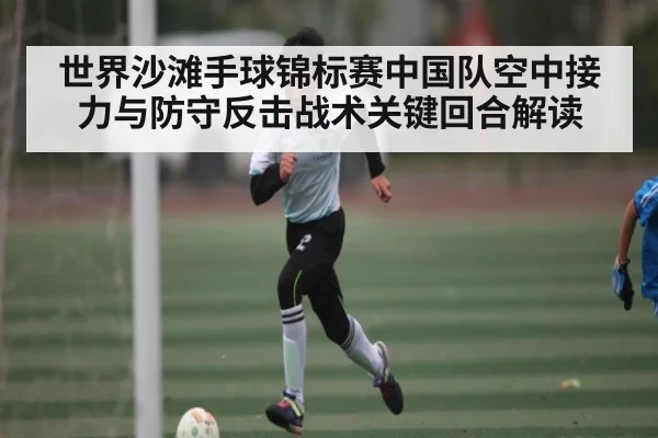 世界沙滩手球锦标赛中国队空中接力与防守反击战术关键回合解读 - 3377 SPORTS