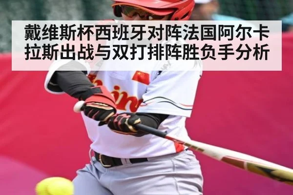 戴维斯杯西班牙对阵法国阿尔卡拉斯出战与双打排阵胜负手分析 - 3377 SPORTS