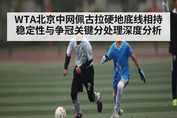 WTA北京中网佩古拉硬地底线相持稳定性与争冠关键分处理深度分析 - 3377 SPORTS