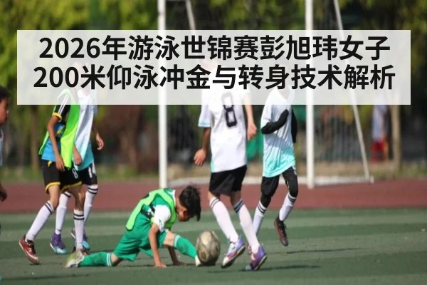 2026年游泳世锦赛彭旭玮女子200米仰泳冲金与转身技术解析 - 3377 SPORTS