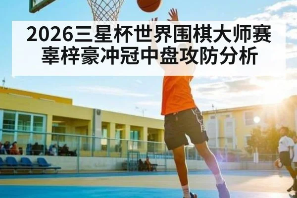 2026三星杯世界围棋大师赛 辜梓豪冲冠中盘攻防分析 | 3377 SPORTS