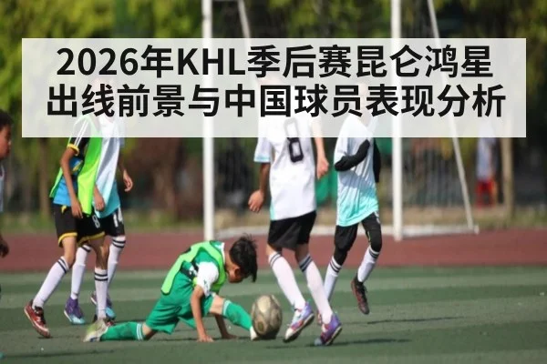 2026年KHL季后赛昆仑鸿星出线前景与中国球员表现分析 | 3377 SPORTS
