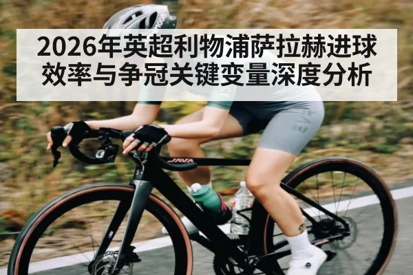 2026年英超利物浦萨拉赫进球效率与争冠关键变量深度分析 - 3377 SPORTS
