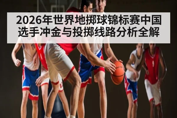 2026年世界地掷球锦标赛中国选手冲金与投掷线路分析全解 - 3377 SPORTS
