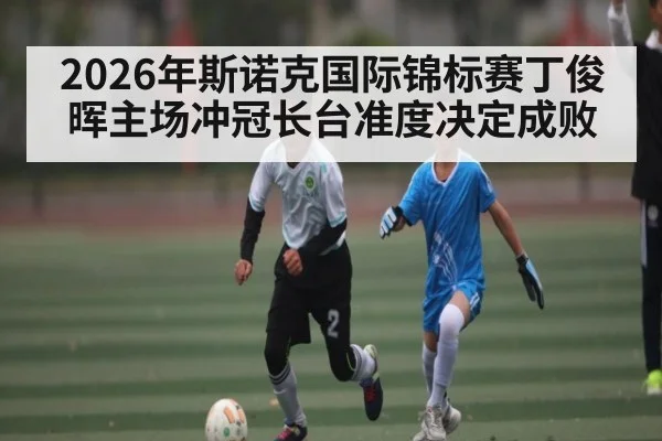 2026年斯诺克国际锦标赛丁俊晖主场冲冠长台准度决定成败 - 3377 SPORTS